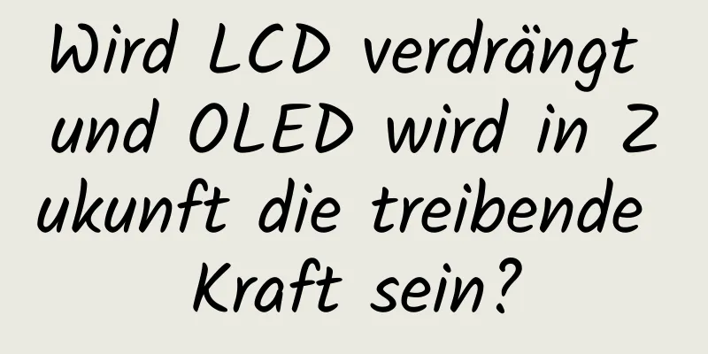 Wird LCD verdrängt und OLED wird in Zukunft die treibende Kraft sein?