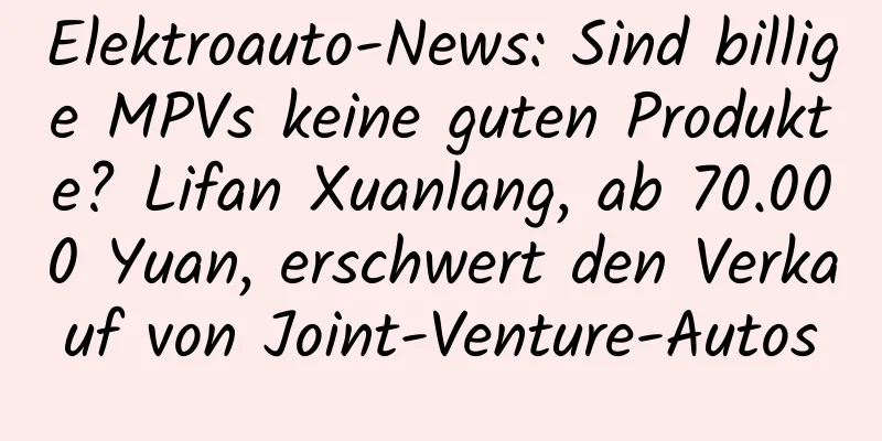 Elektroauto-News: Sind billige MPVs keine guten Produkte? Lifan Xuanlang, ab 70.000 Yuan, erschwert den Verkauf von Joint-Venture-Autos