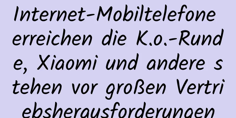 Internet-Mobiltelefone erreichen die K.o.-Runde, Xiaomi und andere stehen vor großen Vertriebsherausforderungen