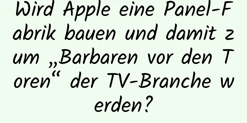 Wird Apple eine Panel-Fabrik bauen und damit zum „Barbaren vor den Toren“ der TV-Branche werden?