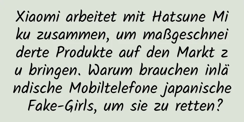 Xiaomi arbeitet mit Hatsune Miku zusammen, um maßgeschneiderte Produkte auf den Markt zu bringen. Warum brauchen inländische Mobiltelefone japanische Fake-Girls, um sie zu retten?