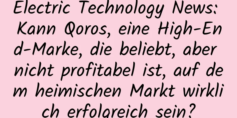 Electric Technology News: Kann Qoros, eine High-End-Marke, die beliebt, aber nicht profitabel ist, auf dem heimischen Markt wirklich erfolgreich sein?