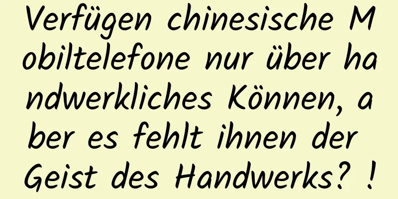 Verfügen chinesische Mobiltelefone nur über handwerkliches Können, aber es fehlt ihnen der Geist des Handwerks? !
