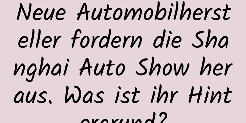 Neue Automobilhersteller fordern die Shanghai Auto Show heraus. Was ist ihr Hintergrund?