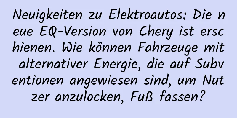 Neuigkeiten zu Elektroautos: Die neue EQ-Version von Chery ist erschienen. Wie können Fahrzeuge mit alternativer Energie, die auf Subventionen angewiesen sind, um Nutzer anzulocken, Fuß fassen?