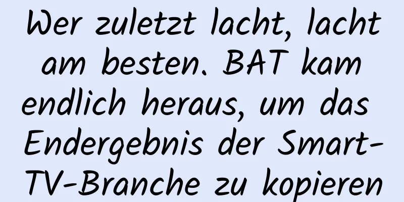 Wer zuletzt lacht, lacht am besten. BAT kam endlich heraus, um das Endergebnis der Smart-TV-Branche zu kopieren