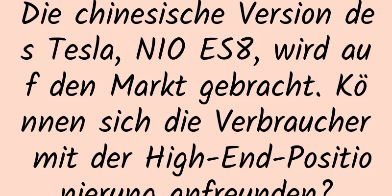 Die chinesische Version des Tesla, NIO ES8, wird auf den Markt gebracht. Können sich die Verbraucher mit der High-End-Positionierung anfreunden?