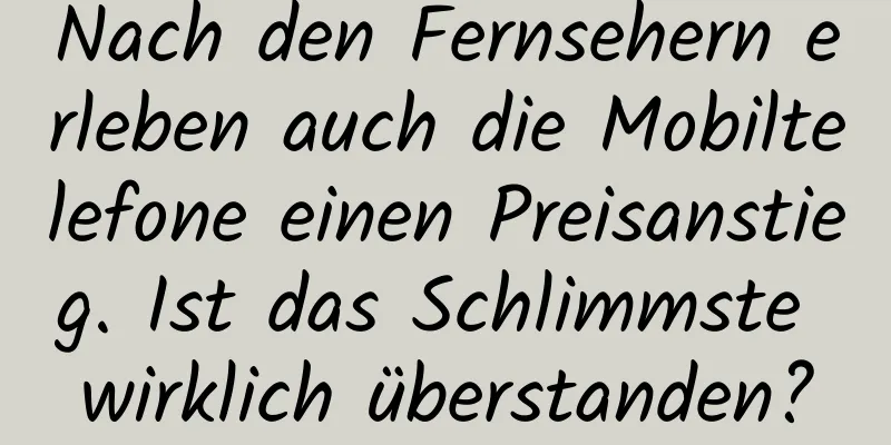 Nach den Fernsehern erleben auch die Mobiltelefone einen Preisanstieg. Ist das Schlimmste wirklich überstanden?