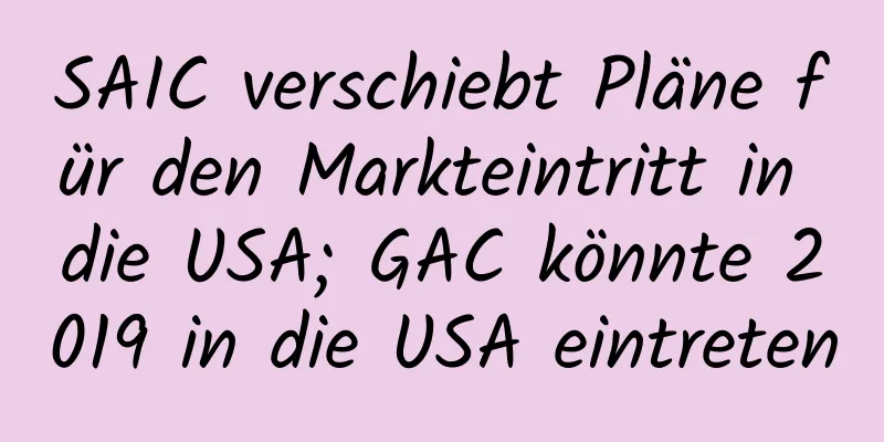 SAIC verschiebt Pläne für den Markteintritt in die USA; GAC könnte 2019 in die USA eintreten