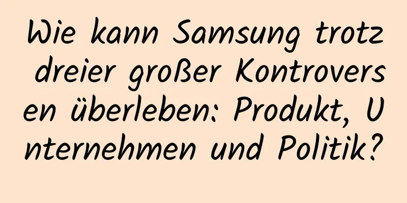 Wie kann Samsung trotz dreier großer Kontroversen überleben: Produkt, Unternehmen und Politik?