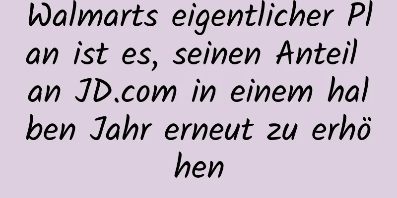 Walmarts eigentlicher Plan ist es, seinen Anteil an JD.com in einem halben Jahr erneut zu erhöhen