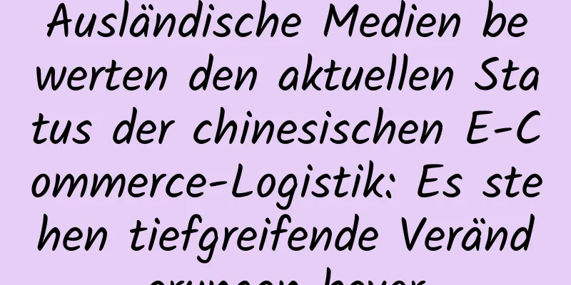 Ausländische Medien bewerten den aktuellen Status der chinesischen E-Commerce-Logistik: Es stehen tiefgreifende Veränderungen bevor