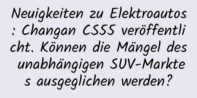Neuigkeiten zu Elektroautos: Changan CS55 veröffentlicht. Können die Mängel des unabhängigen SUV-Marktes ausgeglichen werden?