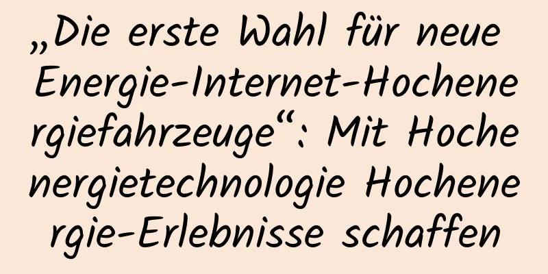 „Die erste Wahl für neue Energie-Internet-Hochenergiefahrzeuge“: Mit Hochenergietechnologie Hochenergie-Erlebnisse schaffen