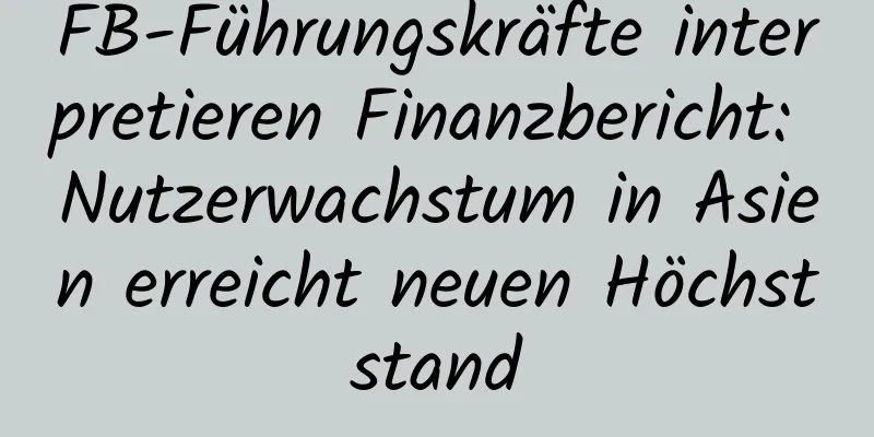 FB-Führungskräfte interpretieren Finanzbericht: Nutzerwachstum in Asien erreicht neuen Höchststand