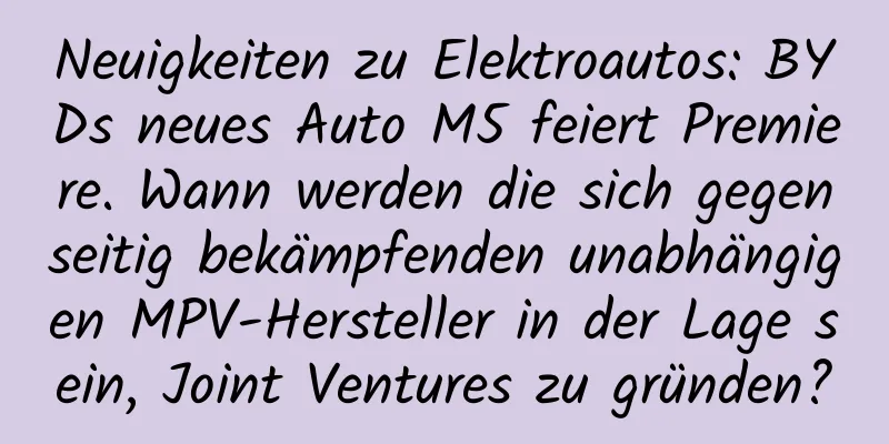 Neuigkeiten zu Elektroautos: BYDs neues Auto M5 feiert Premiere. Wann werden die sich gegenseitig bekämpfenden unabhängigen MPV-Hersteller in der Lage sein, Joint Ventures zu gründen?