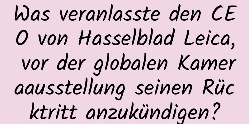 Was veranlasste den CEO von Hasselblad Leica, vor der globalen Kameraausstellung seinen Rücktritt anzukündigen?