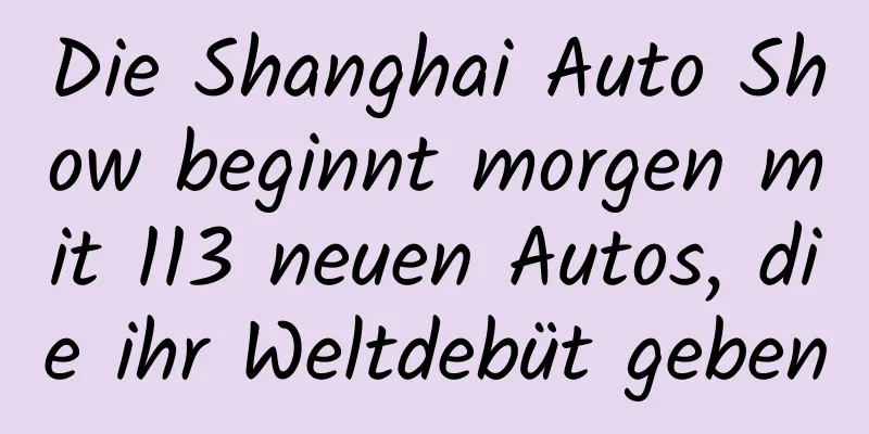 Die Shanghai Auto Show beginnt morgen mit 113 neuen Autos, die ihr Weltdebüt geben