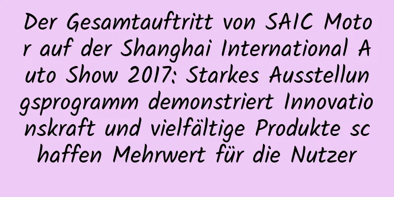 Der Gesamtauftritt von SAIC Motor auf der Shanghai International Auto Show 2017: Starkes Ausstellungsprogramm demonstriert Innovationskraft und vielfältige Produkte schaffen Mehrwert für die Nutzer