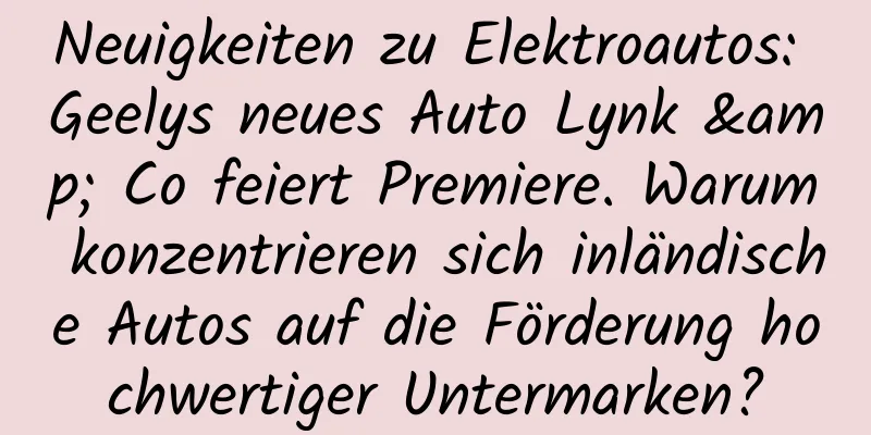 Neuigkeiten zu Elektroautos: Geelys neues Auto Lynk & Co feiert Premiere. Warum konzentrieren sich inländische Autos auf die Förderung hochwertiger Untermarken?