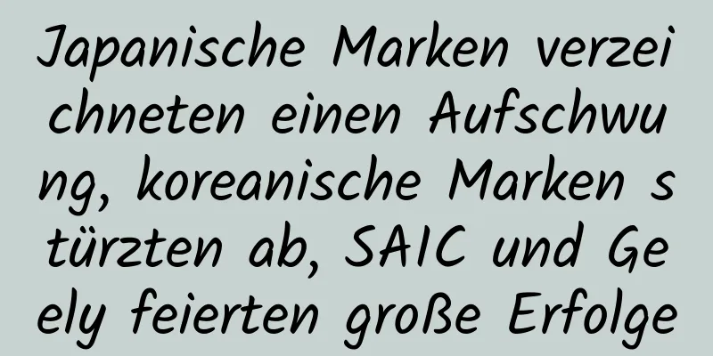 Japanische Marken verzeichneten einen Aufschwung, koreanische Marken stürzten ab, SAIC und Geely feierten große Erfolge