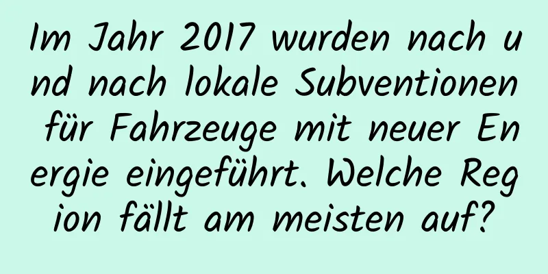 Im Jahr 2017 wurden nach und nach lokale Subventionen für Fahrzeuge mit neuer Energie eingeführt. Welche Region fällt am meisten auf?