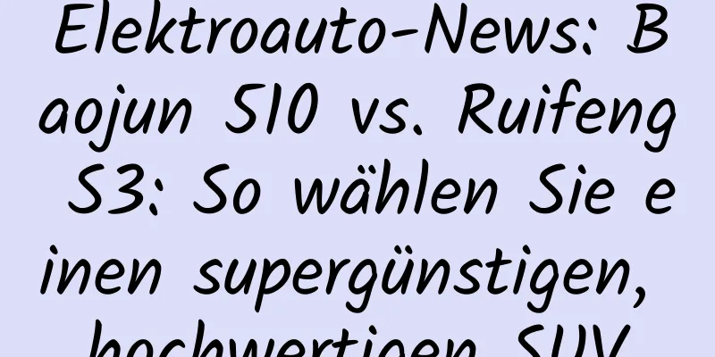 Elektroauto-News: Baojun 510 vs. Ruifeng S3: So wählen Sie einen supergünstigen, hochwertigen SUV
