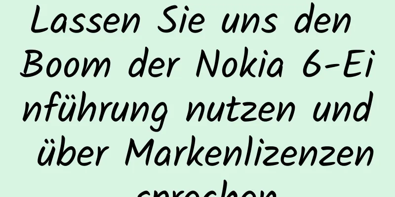 Lassen Sie uns den Boom der Nokia 6-Einführung nutzen und über Markenlizenzen sprechen