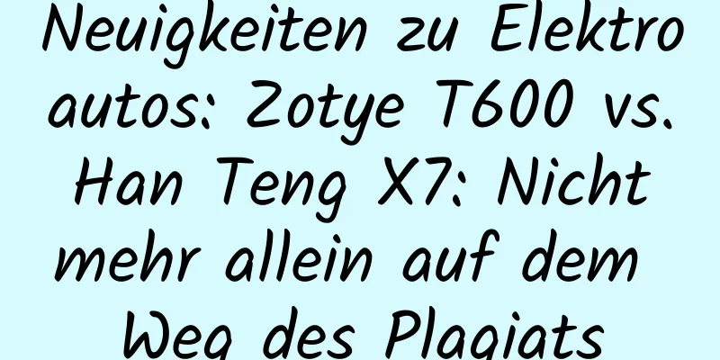 Neuigkeiten zu Elektroautos: Zotye T600 vs. Han Teng X7: Nicht mehr allein auf dem Weg des Plagiats
