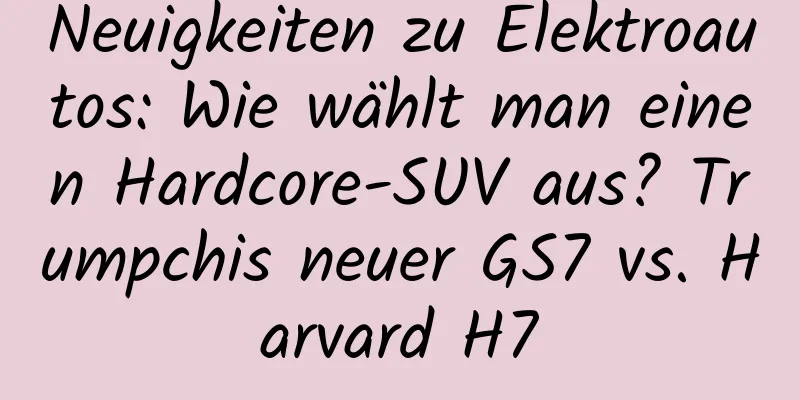 Neuigkeiten zu Elektroautos: Wie wählt man einen Hardcore-SUV aus? Trumpchis neuer GS7 vs. Harvard H7