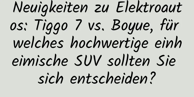 Neuigkeiten zu Elektroautos: Tiggo 7 vs. Boyue, für welches hochwertige einheimische SUV sollten Sie sich entscheiden?