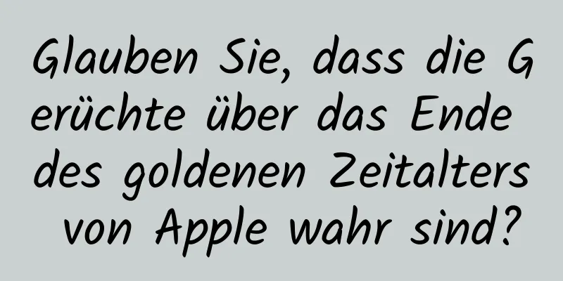 Glauben Sie, dass die Gerüchte über das Ende des goldenen Zeitalters von Apple wahr sind?