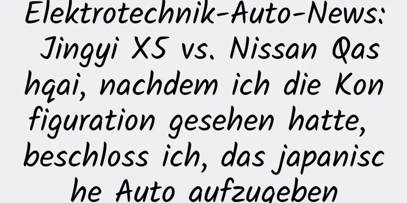 Elektrotechnik-Auto-News: Jingyi X5 vs. Nissan Qashqai, nachdem ich die Konfiguration gesehen hatte, beschloss ich, das japanische Auto aufzugeben