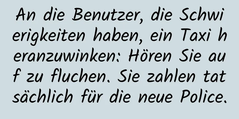 An die Benutzer, die Schwierigkeiten haben, ein Taxi heranzuwinken: Hören Sie auf zu fluchen. Sie zahlen tatsächlich für die neue Police.
