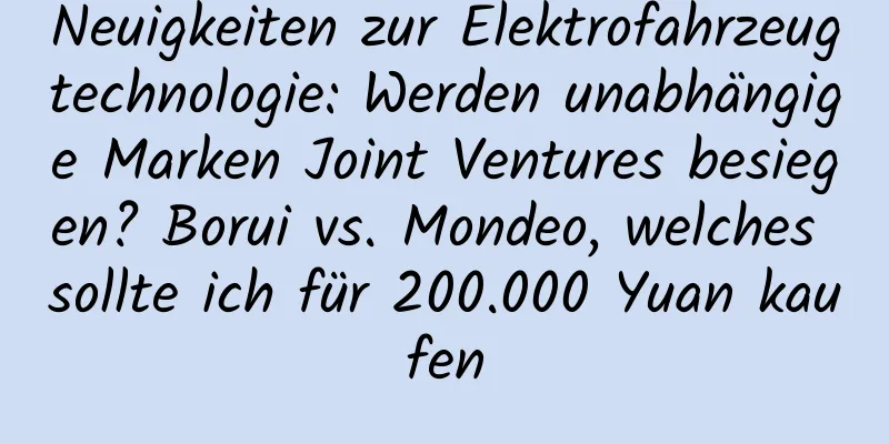 Neuigkeiten zur Elektrofahrzeugtechnologie: Werden unabhängige Marken Joint Ventures besiegen? Borui vs. Mondeo, welches sollte ich für 200.000 Yuan kaufen