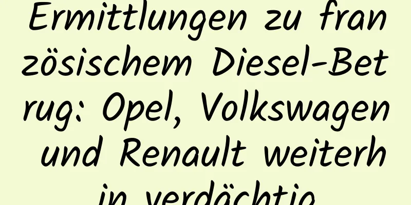 Ermittlungen zu französischem Diesel-Betrug: Opel, Volkswagen und Renault weiterhin verdächtig