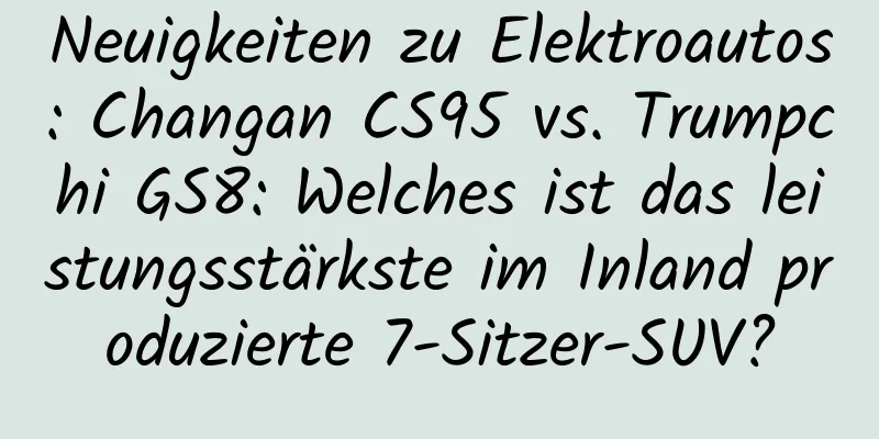 Neuigkeiten zu Elektroautos: Changan CS95 vs. Trumpchi GS8: Welches ist das leistungsstärkste im Inland produzierte 7-Sitzer-SUV?