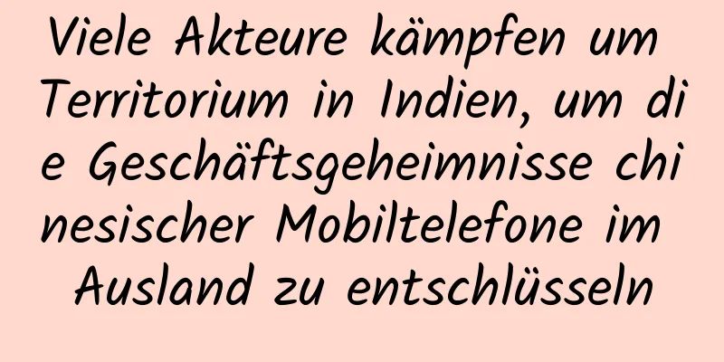 Viele Akteure kämpfen um Territorium in Indien, um die Geschäftsgeheimnisse chinesischer Mobiltelefone im Ausland zu entschlüsseln