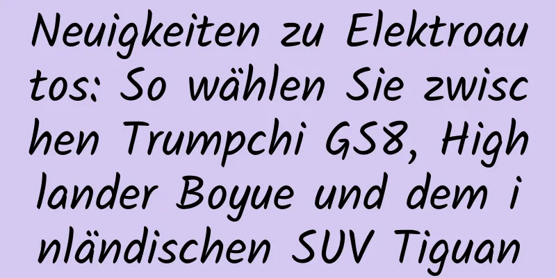 Neuigkeiten zu Elektroautos: So wählen Sie zwischen Trumpchi GS8, Highlander Boyue und dem inländischen SUV Tiguan