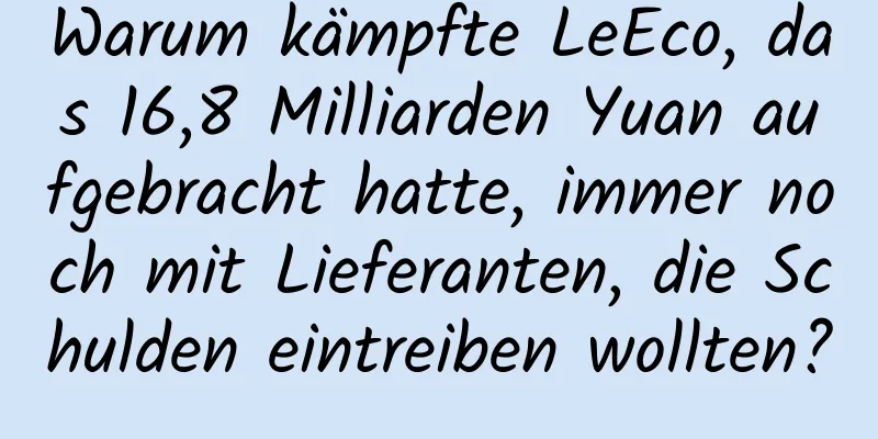 Warum kämpfte LeEco, das 16,8 Milliarden Yuan aufgebracht hatte, immer noch mit Lieferanten, die Schulden eintreiben wollten?