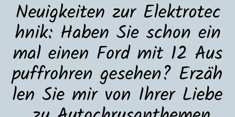 Neuigkeiten zur Elektrotechnik: Haben Sie schon einmal einen Ford mit 12 Auspuffrohren gesehen? Erzählen Sie mir von Ihrer Liebe zu Autochrysanthemen