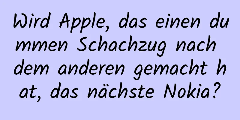 Wird Apple, das einen dummen Schachzug nach dem anderen gemacht hat, das nächste Nokia?