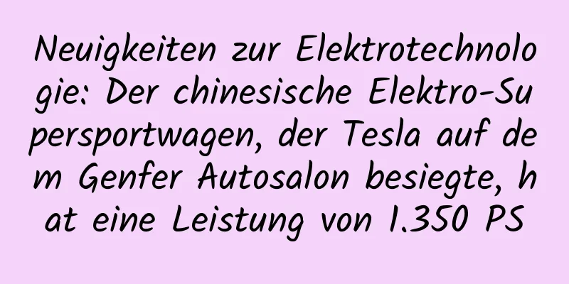 Neuigkeiten zur Elektrotechnologie: Der chinesische Elektro-Supersportwagen, der Tesla auf dem Genfer Autosalon besiegte, hat eine Leistung von 1.350 PS