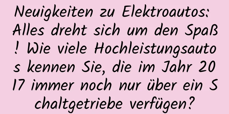 Neuigkeiten zu Elektroautos: Alles dreht sich um den Spaß! Wie viele Hochleistungsautos kennen Sie, die im Jahr 2017 immer noch nur über ein Schaltgetriebe verfügen?