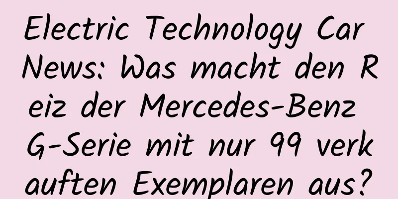 Electric Technology Car News: Was macht den Reiz der Mercedes-Benz G-Serie mit nur 99 verkauften Exemplaren aus?