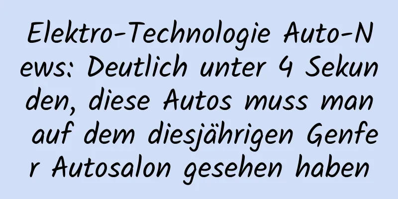 Elektro-Technologie Auto-News: Deutlich unter 4 Sekunden, diese Autos muss man auf dem diesjährigen Genfer Autosalon gesehen haben