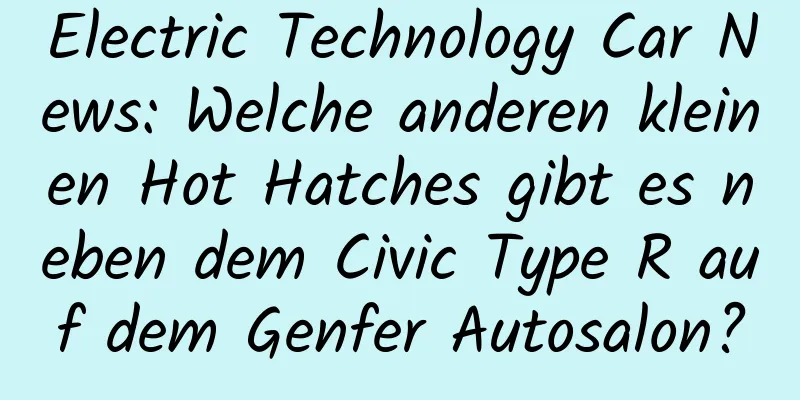 Electric Technology Car News: Welche anderen kleinen Hot Hatches gibt es neben dem Civic Type R auf dem Genfer Autosalon?