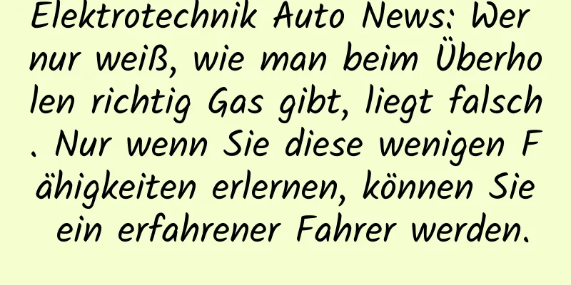Elektrotechnik Auto News: Wer nur weiß, wie man beim Überholen richtig Gas gibt, liegt falsch. Nur wenn Sie diese wenigen Fähigkeiten erlernen, können Sie ein erfahrener Fahrer werden.