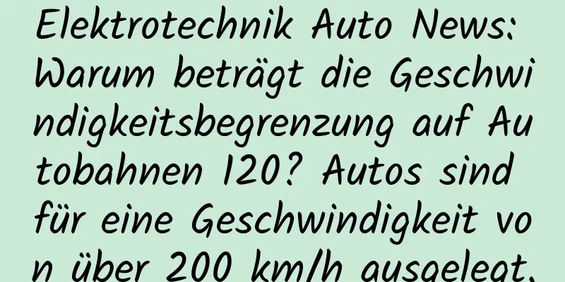 Elektrotechnik Auto News: Warum beträgt die Geschwindigkeitsbegrenzung auf Autobahnen 120? Autos sind für eine Geschwindigkeit von über 200 km/h ausgelegt.