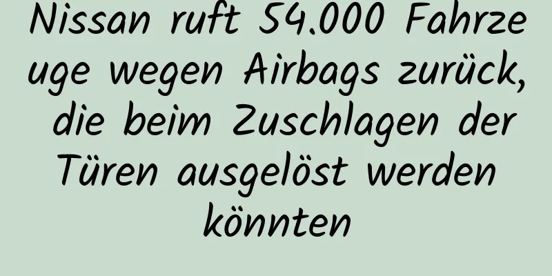 Nissan ruft 54.000 Fahrzeuge wegen Airbags zurück, die beim Zuschlagen der Türen ausgelöst werden könnten